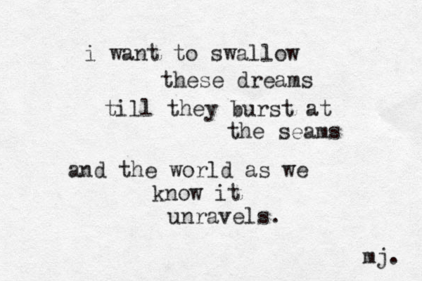i want to swallow these dreams till they burst at the seams and the world as we know it unravels. mj. 