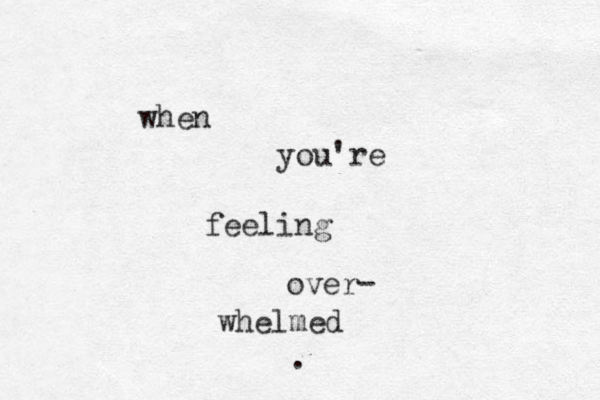 when you're feeling over whelmed . - 