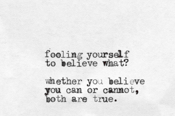 fooling yourself to believe what? whether you believe you can or cannot, both are true.