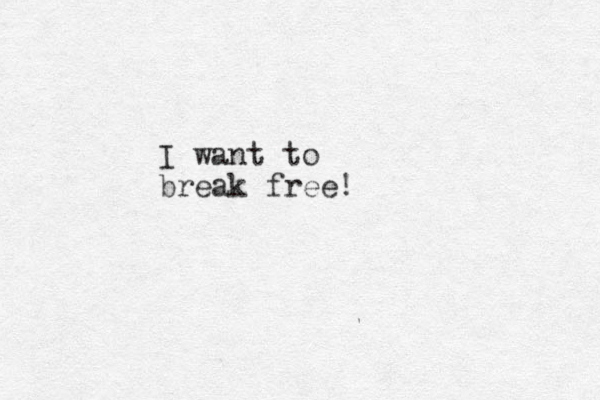 I want to break free!