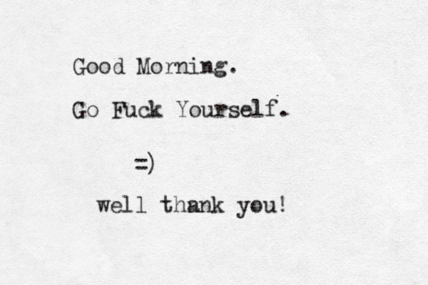 Good Morning. Go Fuck Yourself. =) well thn ank you!
