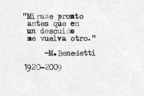 "Mirame pronto antes que en un descuido me vuelva otro." -M.Benedetti 1920-2009