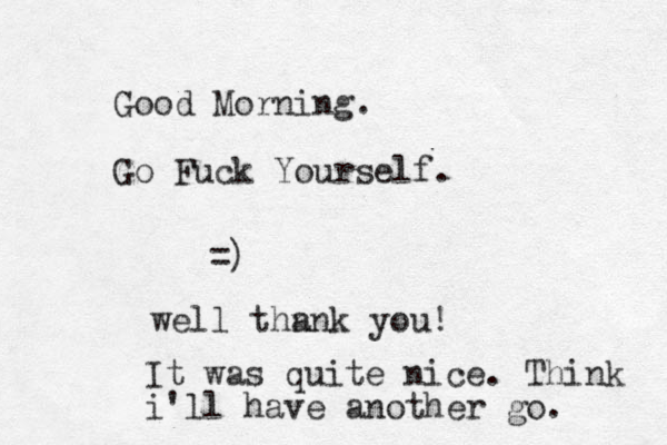 Good Morning. Go Fuck Yourself. =) well thn ank you! It was quite nice. Think i'll have another go.