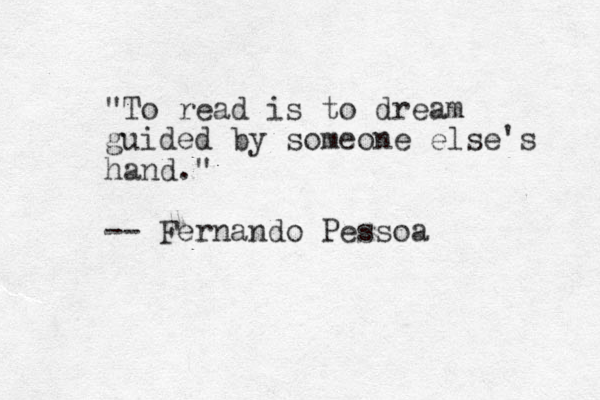 "To read is to dream guided by someone else's hand." -- Fernando Pessoa