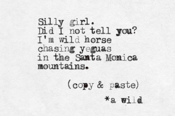 Silly girl. Did I not tell you? I'm wild horse chasing yeguas in the Santa Monica mountains. (copy & paste) *a ei wild 