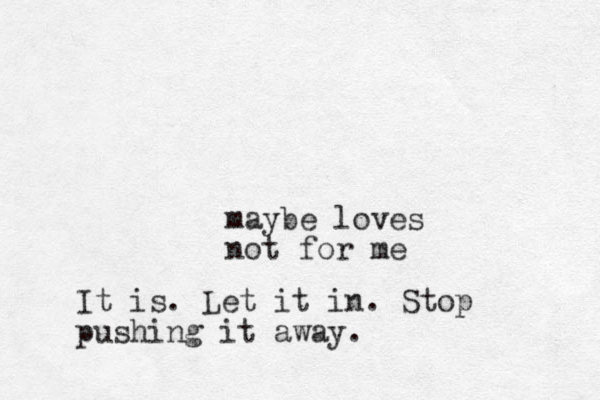 maybe loves not for me It is. Let it in. Stop pushing it away.