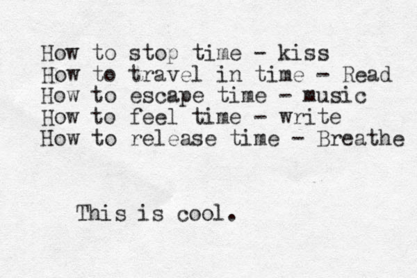 How to stop time - kiss How to travel in time - Read How to escape time - music How to feel time - write How to release time - Breathe This is cool.