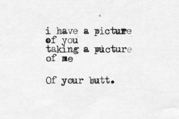 i have a picture of you taking a pu icture of me Of your butt.