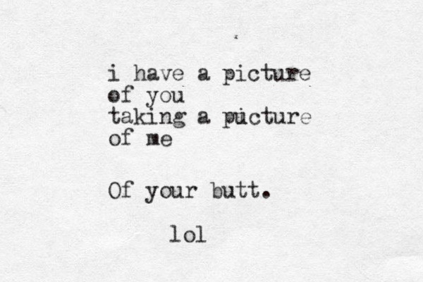 i have a picture of you taking a pu icture of me Of your butt. lol 