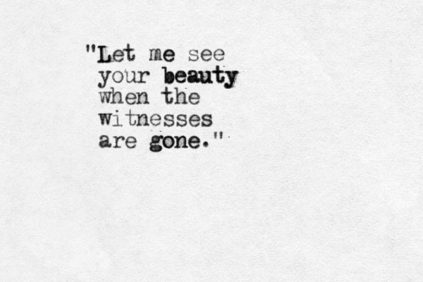 L "Let me me see your beauty beauty when the witnesses are gone gone." 