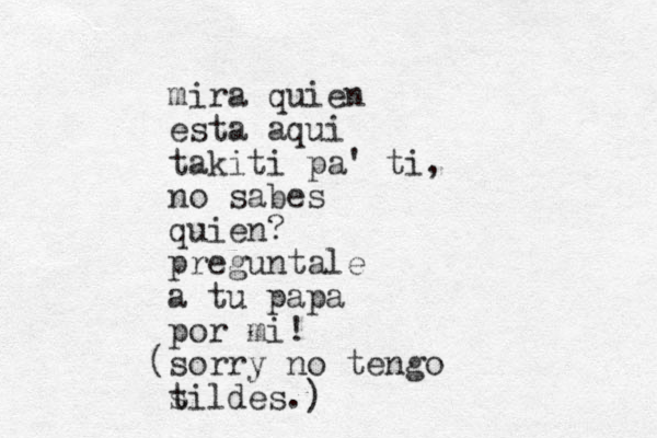 mira quien esta aqui takiti pa ' ti, no sabes quien? preguntale a tu papa por mi! (sorry no tengo s tildes.)