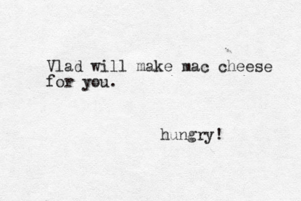 hungry! Vlad will make mac cheese for you.