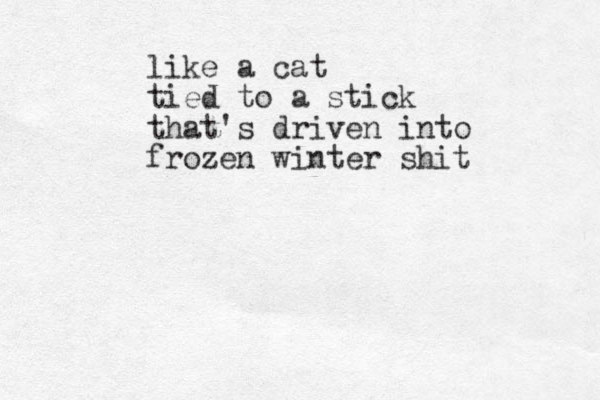 like a cat tied to a stick that's driven into frozen winter shit 