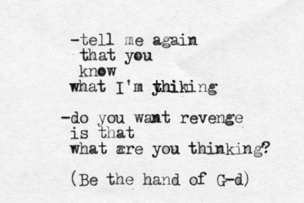 -tell me again that you know what I'm yhin t thiking -do you want revenge is that what r are you thinking? (Be the hand of G-d) 