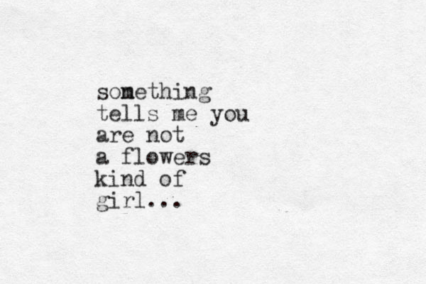 son mething tells me you are not a flowers kind of girl...