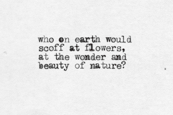 who on earth would scoff at flowers, at the wonder and beauty of nature? 