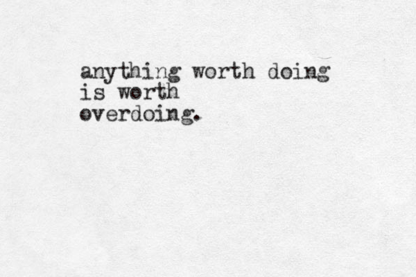anything worth doing is worth overdoing. 