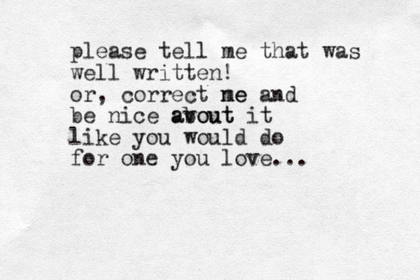 please tell me that was well written! or, correct ne me and be nice avout about it like you would do for one you love... 