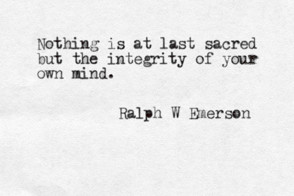 Nothing is at last sacred but the integrity of your own mind. Ralph W Emerson 