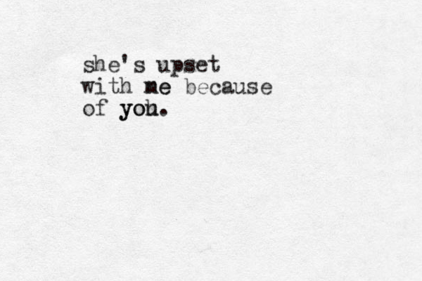 she's upset with ne me because of yoh you. 