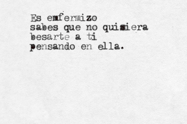 Es emfermizo sabes que no quisiera besarte a ti pensando en ella. 