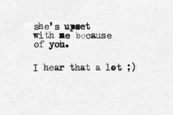 she's upset with ne me because of yoh you. I hear that a lot ;)