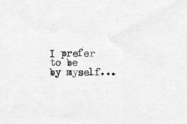 I prefer to be by myself...