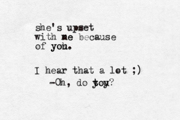 she's upset with ne me because of yoh you. I hear that a lot ;) -0h, do toy t you?