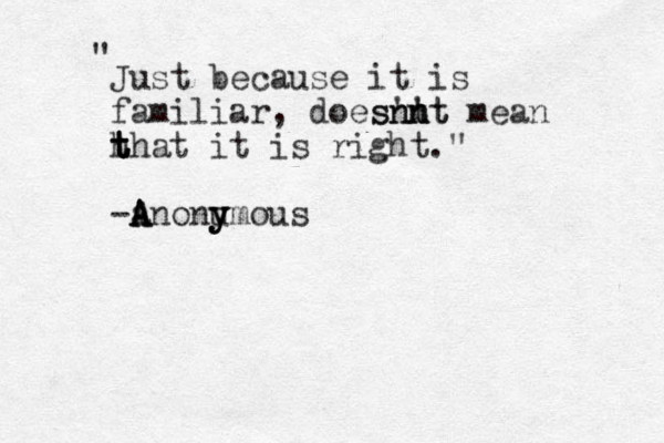 Just because it is familiar, does t 'n n n sn n't t mean h t t t that it is right." -a A A Anonu y y ymous " 