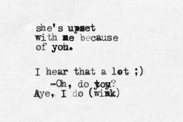 she's upset with ne me because of yoh you. I hear that a lot ;) -0h, do toy t you? Aye, I do (wink)