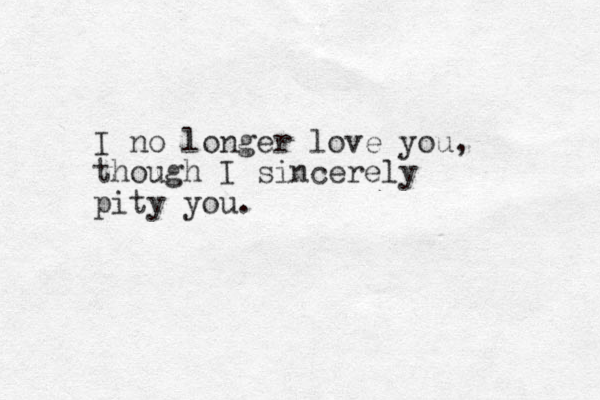 I no longer love you, though I sincerely pity you.