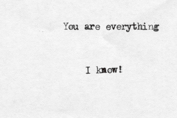 You are everything I know!