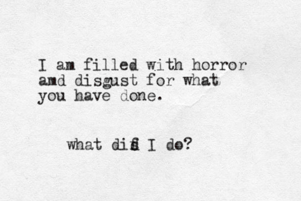 I am filled with horror amd disgust for what you have done. what dis f d I do?