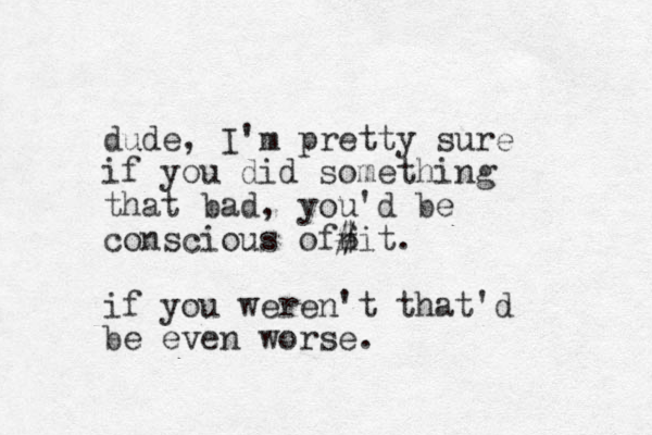 dude, I'm pretty sure if you did something that bad , you'd be conscious ofnit # $ . if you weren't that'd be even worse.