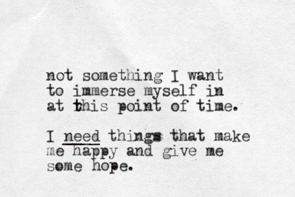not something I want to immerse myself in at rhis t t point of time. I need ____ things that make me happy and give me some hope. 