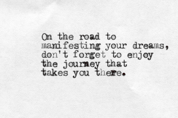On the road to manifesting your dreams, don't forget to enjoy the journey that takes you there. 