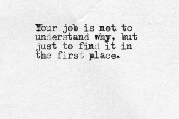 Your job is not to understand why, but just to find it in the first place.