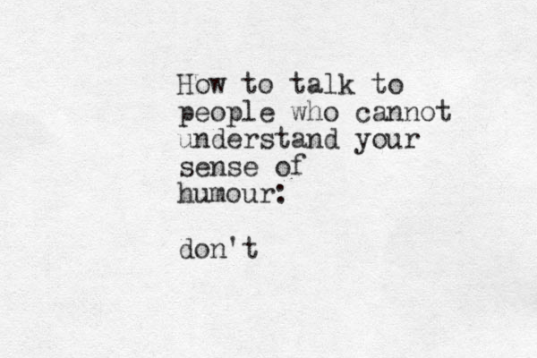 How to talk to people who cannot understand your sense of humour: don't