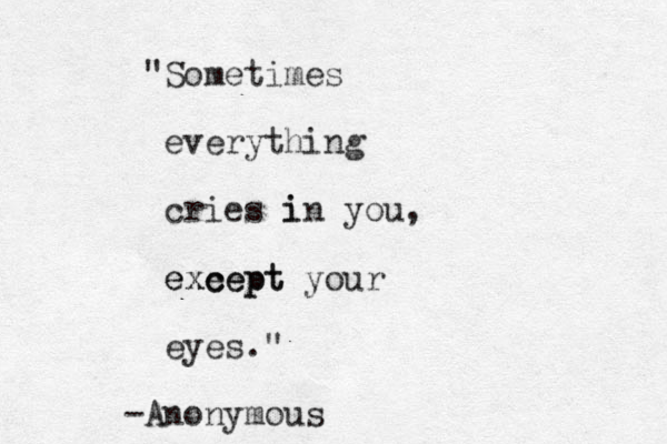 "Sometimes everything cries i in you, exe cept except your eyes." -Anonymous