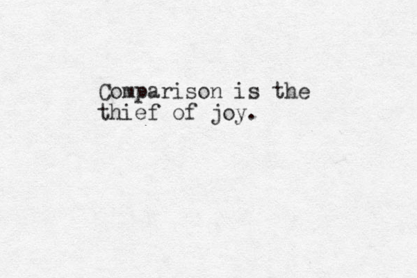 Comparison is the thief of joy.
