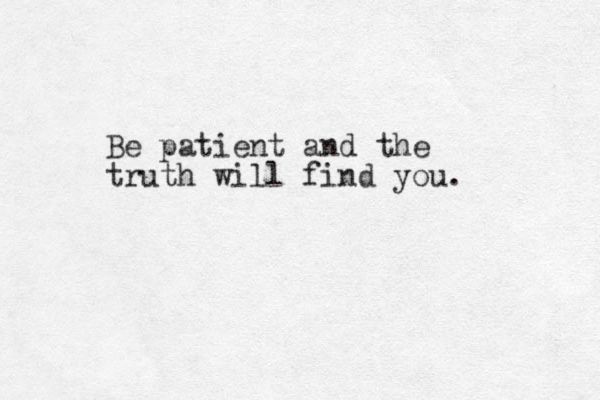 Be patient and the truth will find you. 