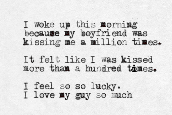 I woke up this morning because my boyfriend was kissing me a million times. It felt like I was kissed more than a hundred tom i i ti imes. I feel so so lucky. I love my guy so much
