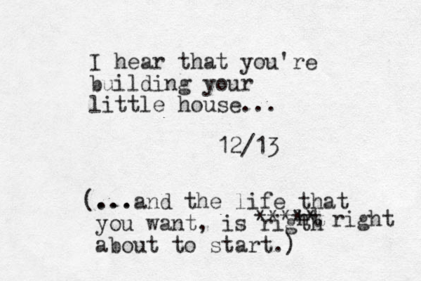 I hear that you're building your little house... 12/13 ... (...and the life that you want, is rigth about to start.) ht *** ** right 