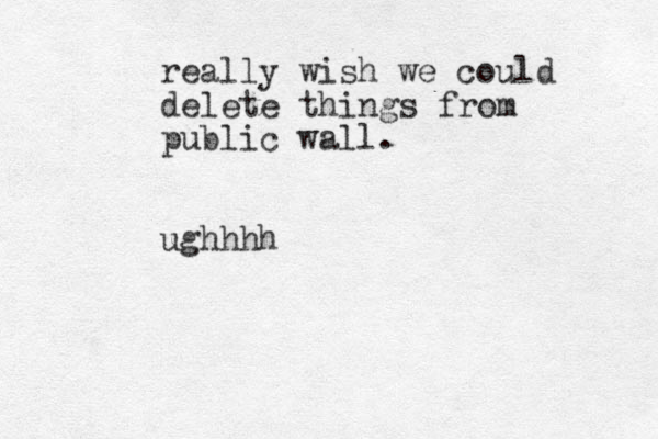 really wish we could delete things from public wall. ughhhh