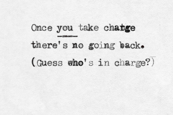 Once you take chatge arge ---- there's no going back. (Guess eho who's in charge?) 