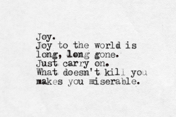 Joy. Joy to the world is long, long gone. Just carry on. What doesn't kill you makes you miserable. 