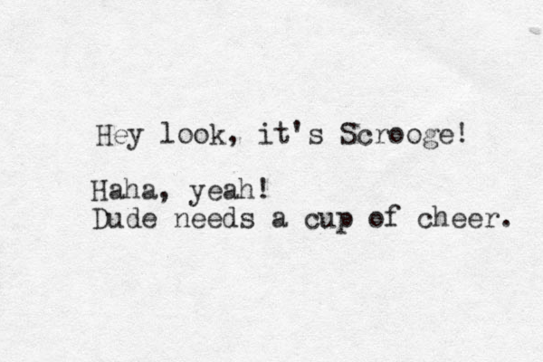 Hey look, it's Scrooge! Haha, yeah! Dude needs a cup of cheer. 