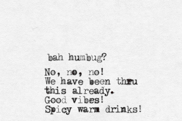 bah humbug? No, no, no! We have been thru this already. Good vibrs e ! Spicy warm drinks!