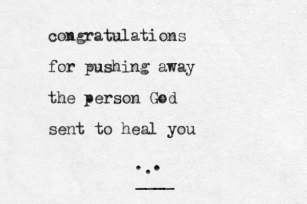 congratulations for pushing away the person God sent to heal you . . . ____