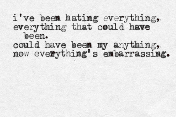 i've been hating everything, everything that could have been. could have been my anything, now everything's embarrassing. 